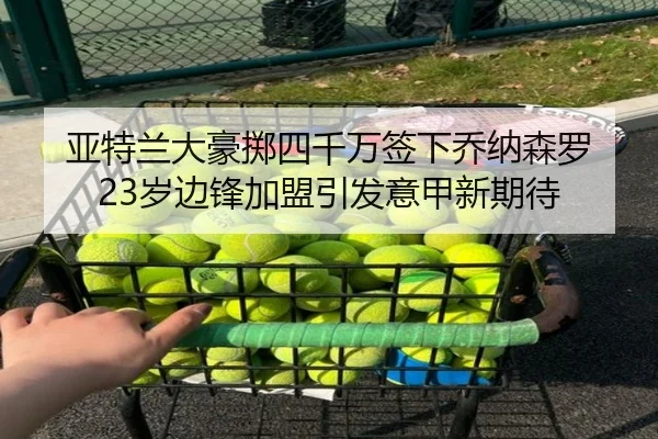 亚特兰大豪掷四千万签下乔纳森罗 23岁边锋加盟引发意甲新期待